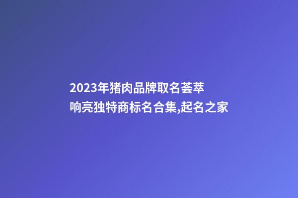 2023年猪肉品牌取名荟萃 响亮独特商标名合集,起名之家-第1张-商标起名-玄机派